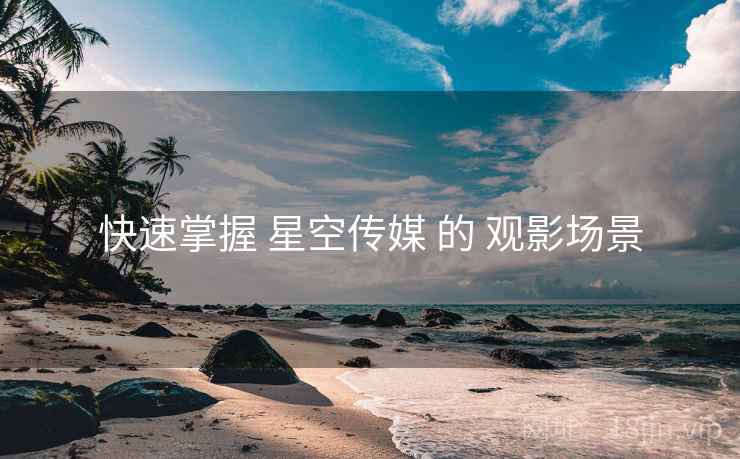 快速掌握 星空传媒 的 观影场景