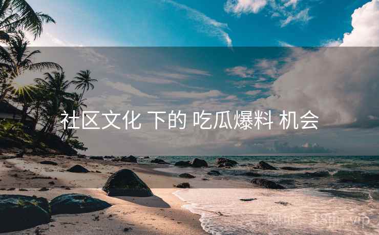 社区文化 下的 吃瓜爆料 机会