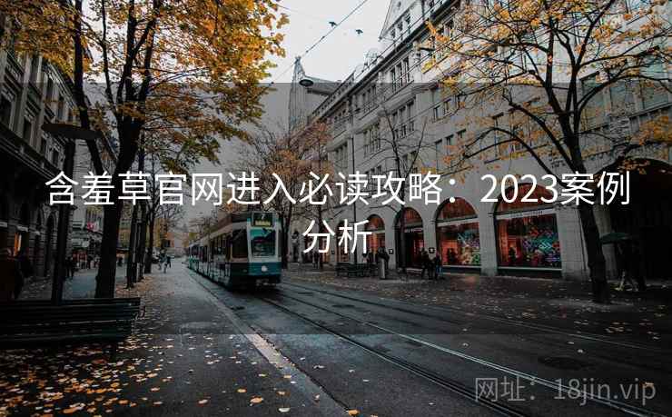 含羞草官网进入必读攻略：2023案例分析
