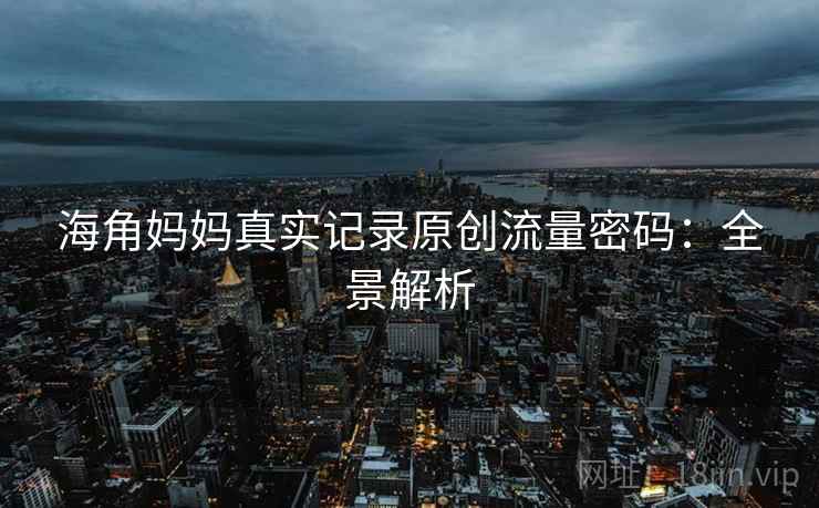 海角妈妈真实记录原创流量密码：全景解析