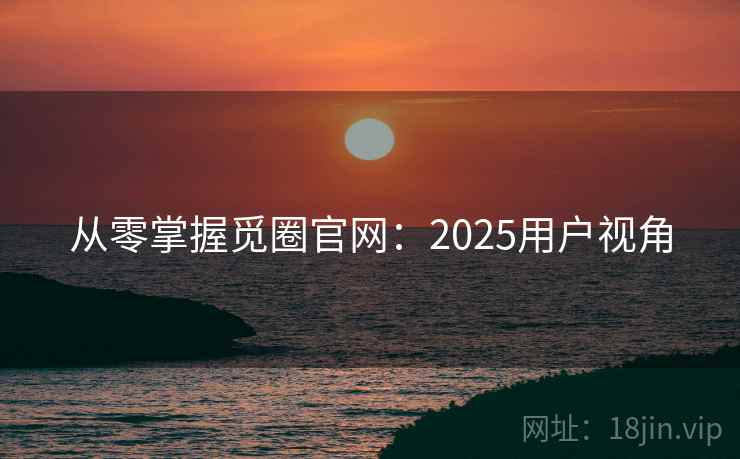 从零掌握觅圈官网：2025用户视角