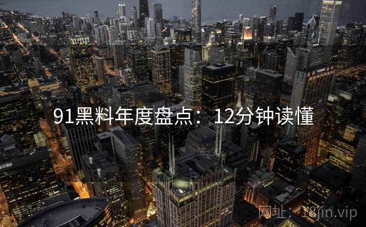91黑料年度盘点：12分钟读懂