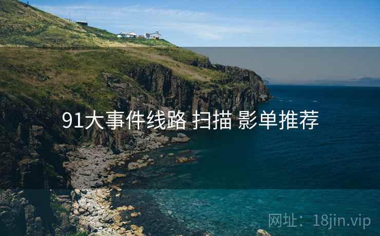 91大事件线路 扫描 影单推荐