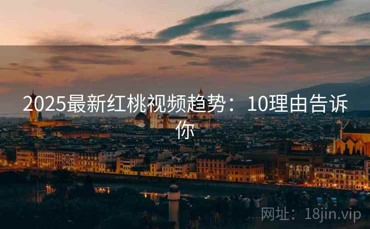 2025最新红桃视频趋势：10理由告诉你