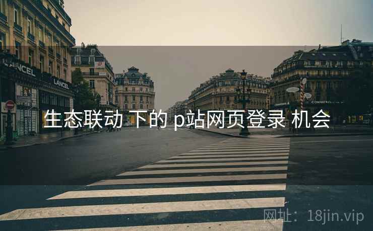 生态联动 下的 p站网页登录 机会