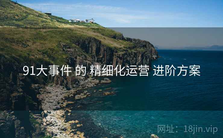 91大事件 的 精细化运营 进阶方案