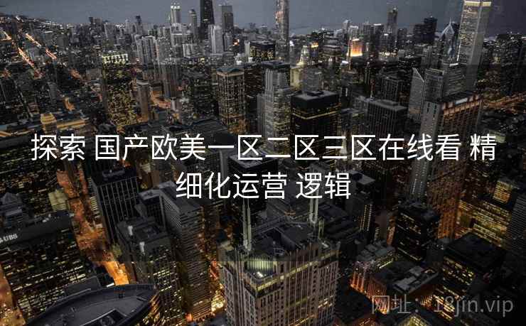 探索 国产欧美一区二区三区在线看 精细化运营 逻辑
