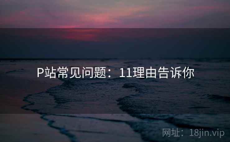 P站常见问题：11理由告诉你