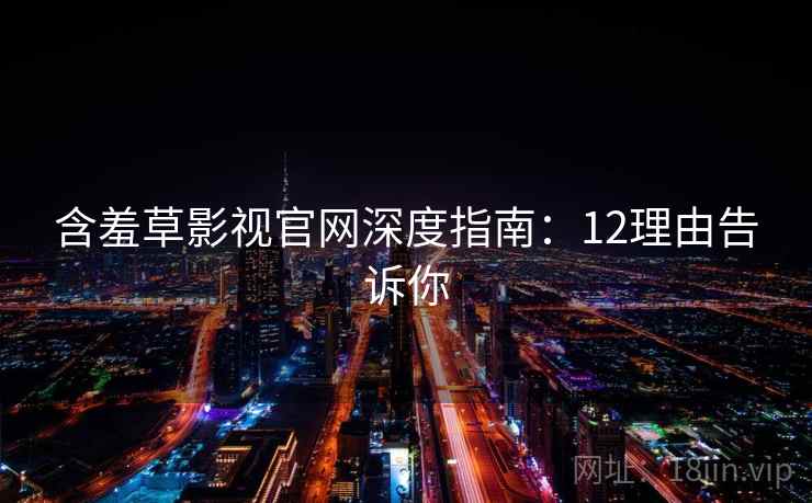 含羞草影视官网深度指南：12理由告诉你