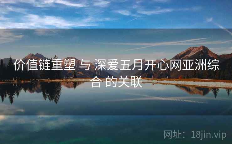 价值链重塑 与 深爱五月开心网亚洲综合 的关联