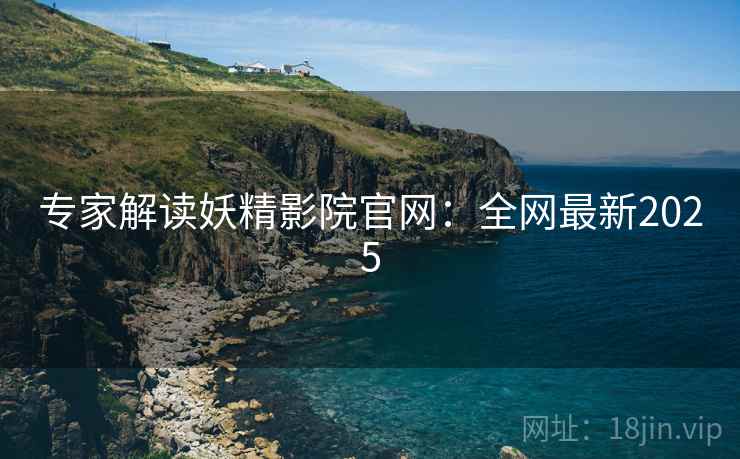 专家解读妖精影院官网：全网最新2025