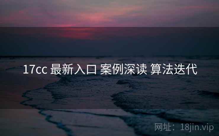 17cc 最新入口 案例深读 算法迭代