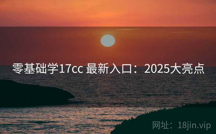 零基础学17cc 最新入口：2025大亮点