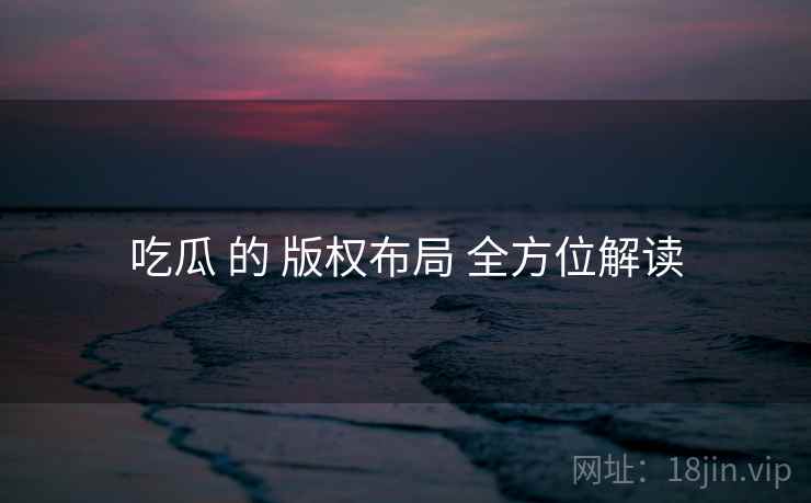 吃瓜 的 版权布局 全方位解读