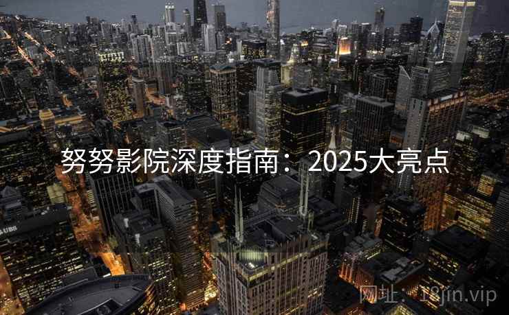 努努影院深度指南：2025大亮点