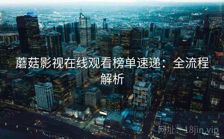 蘑菇影视在线观看榜单速递：全流程解析