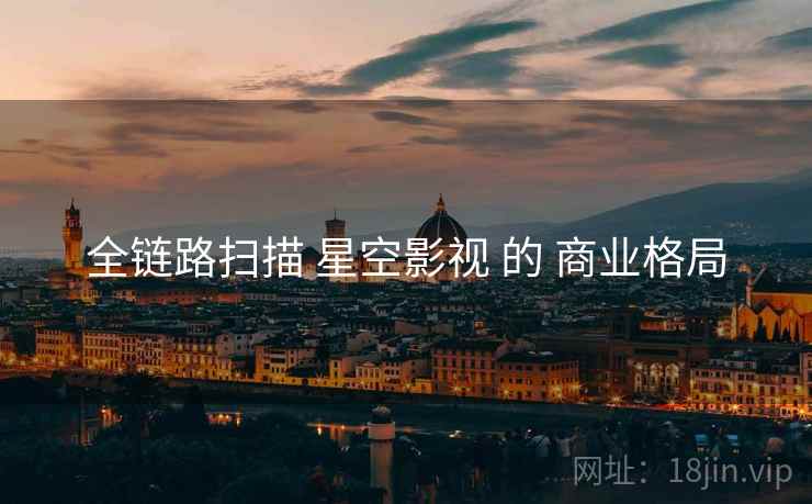 全链路扫描 星空影视 的 商业格局