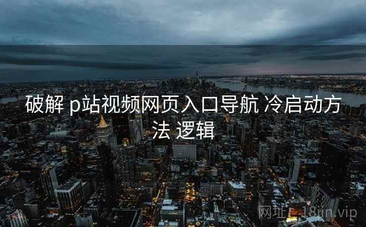 破解 p站视频网页入口导航 冷启动方法 逻辑