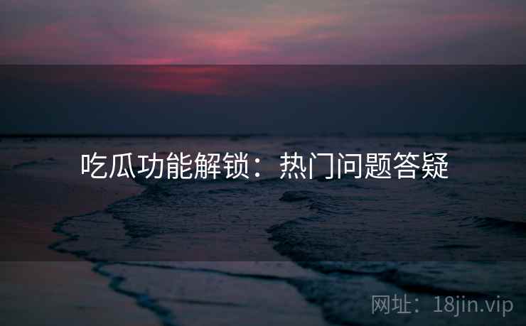 吃瓜功能解锁：热门问题答疑