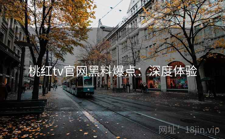 桃红tv官网黑料爆点：深度体验