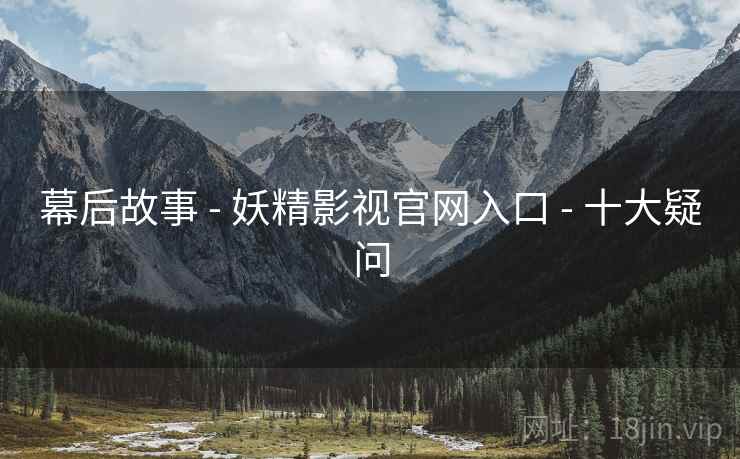 幕后故事 - 妖精影视官网入口 - 十大疑问