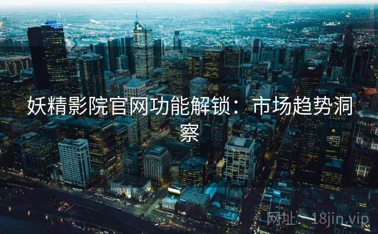 妖精影院官网功能解锁：市场趋势洞察