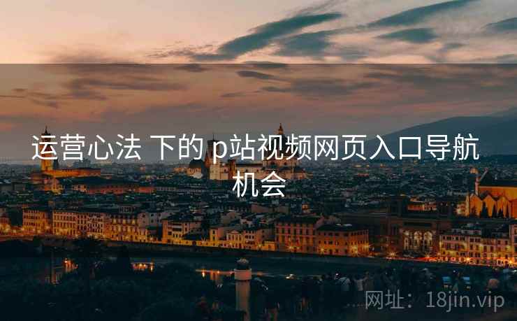 运营心法 下的 p站视频网页入口导航 机会