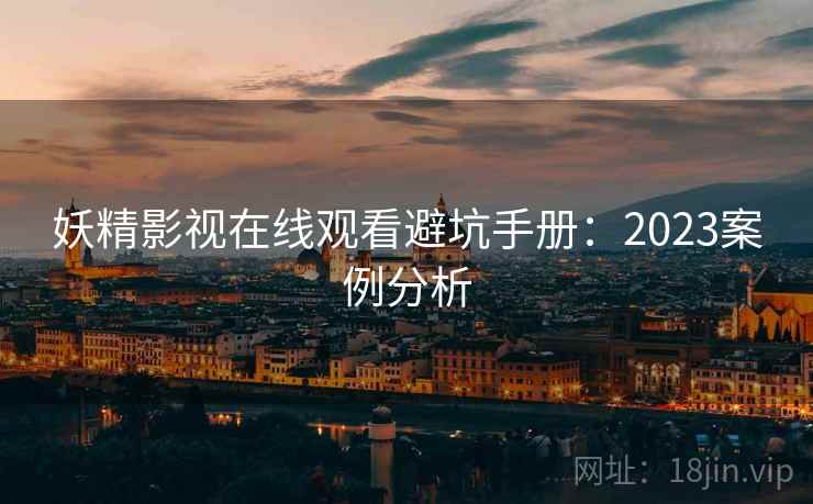 妖精影视在线观看避坑手册：2023案例分析