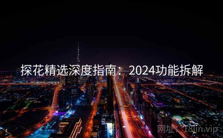 探花精选深度指南：2024功能拆解