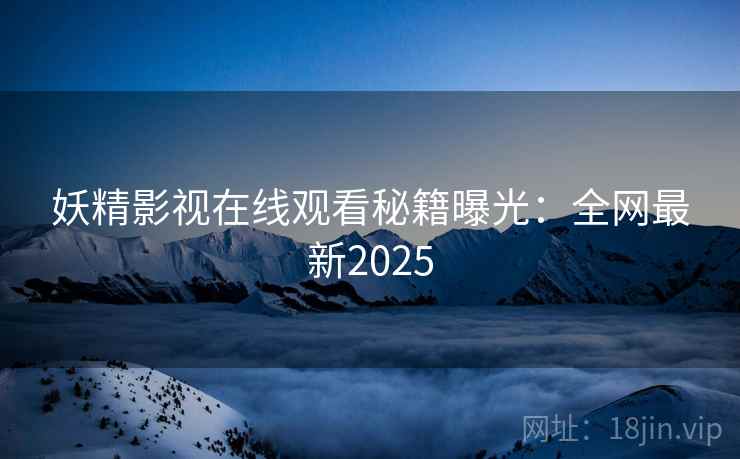 妖精影视在线观看秘籍曝光：全网最新2025