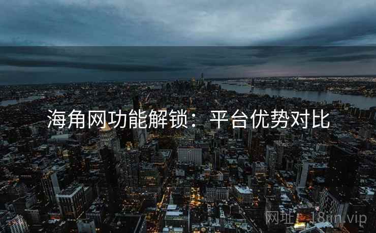 海角网功能解锁：平台优势对比