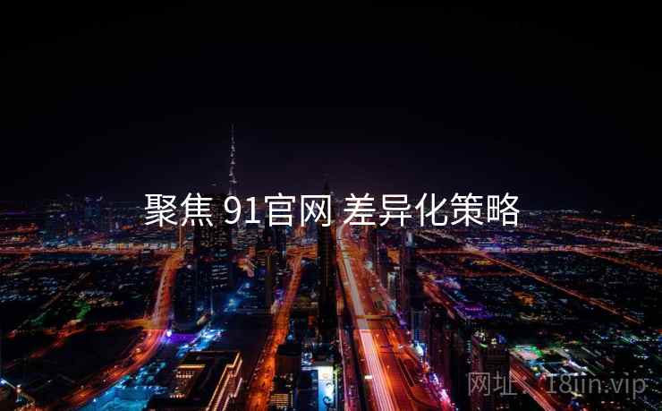 聚焦 91官网 差异化策略