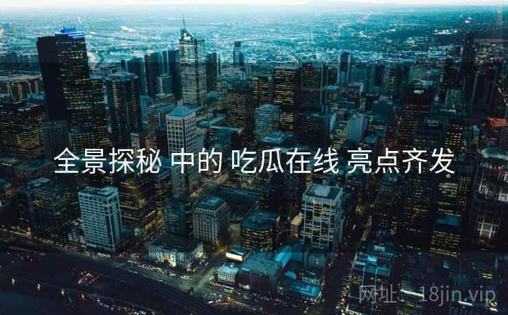 全景探秘 中的 吃瓜在线 亮点齐发