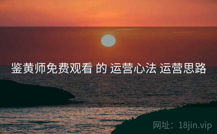 鉴黄师免费观看 的 运营心法 运营思路