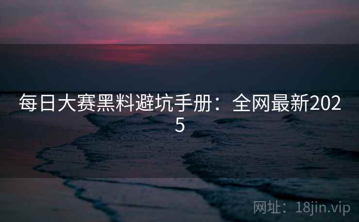 每日大赛黑料避坑手册：全网最新2025