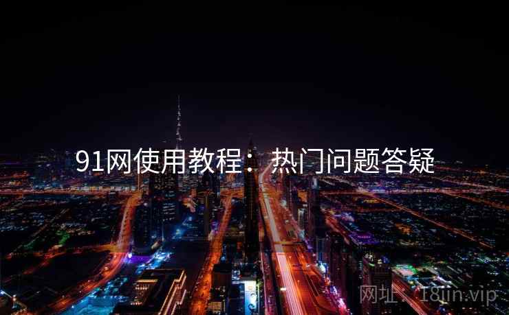 91网使用教程：热门问题答疑