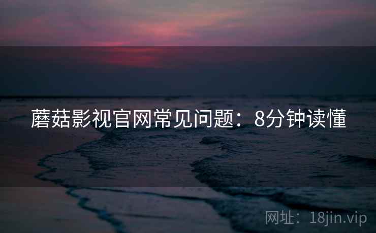 蘑菇影视官网常见问题：8分钟读懂