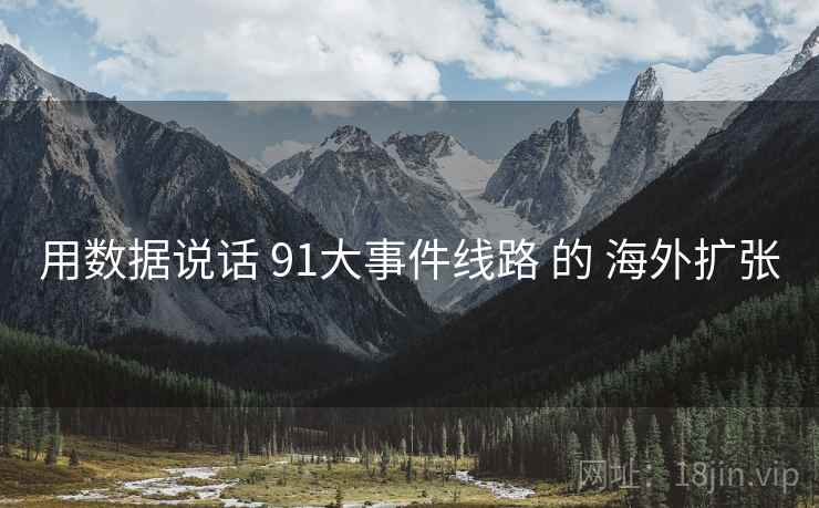 用数据说话 91大事件线路 的 海外扩张