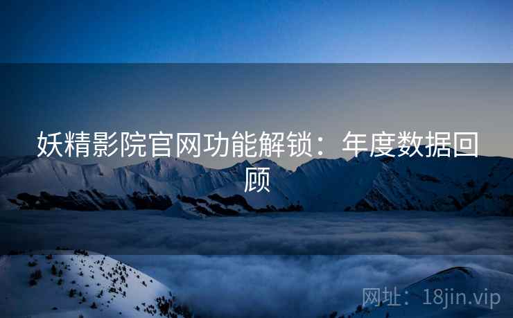 妖精影院官网功能解锁：年度数据回顾