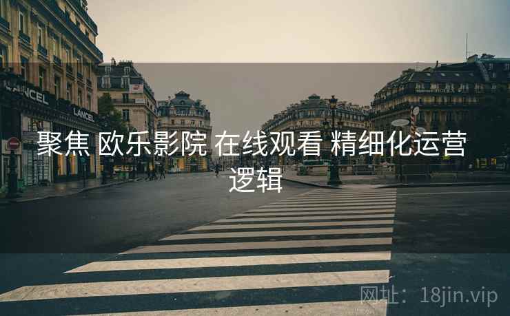 聚焦 欧乐影院 在线观看 精细化运营 逻辑