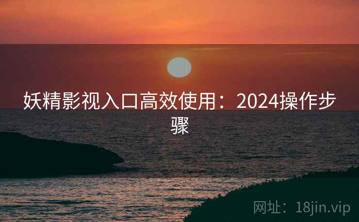 妖精影视入口高效使用：2024操作步骤