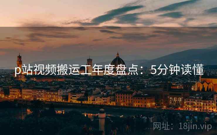 p站视频搬运工年度盘点：5分钟读懂