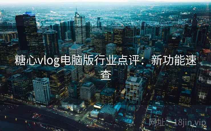 糖心vlog电脑版行业点评：新功能速查