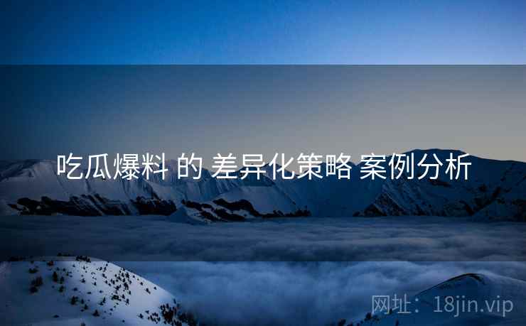 吃瓜爆料 的 差异化策略 案例分析
