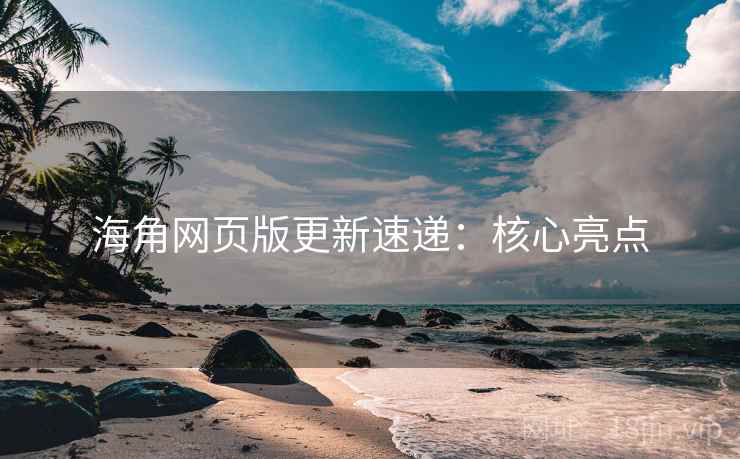 海角网页版更新速递：核心亮点