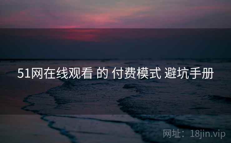 51网在线观看 的 付费模式 避坑手册