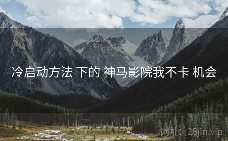 冷启动方法 下的 神马影院我不卡 机会