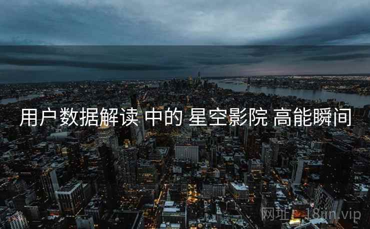 用户数据解读 中的 星空影院 高能瞬间
