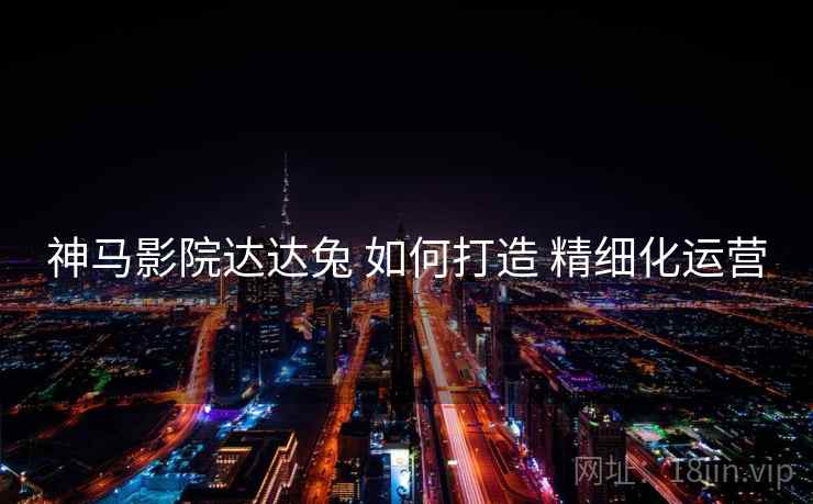 神马影院达达兔 如何打造 精细化运营
