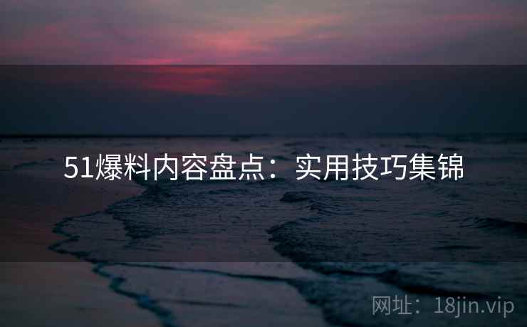51爆料内容盘点：实用技巧集锦